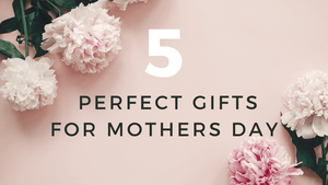 5 Gifts Perfect for Mother’s Day