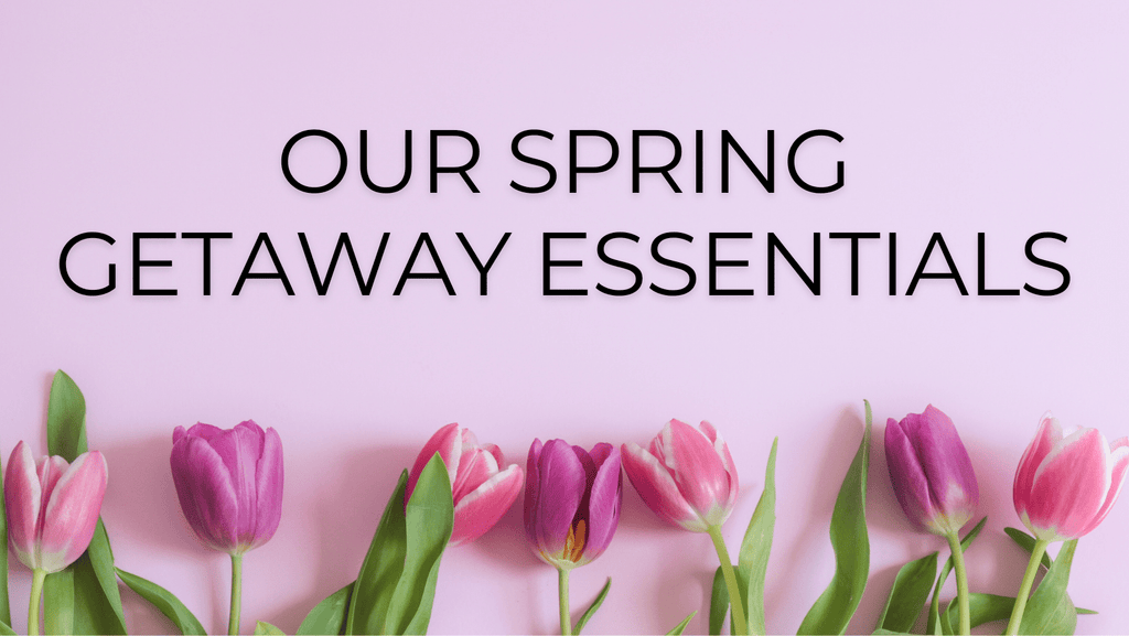 Our Top 5 Spring Getaway Essentials